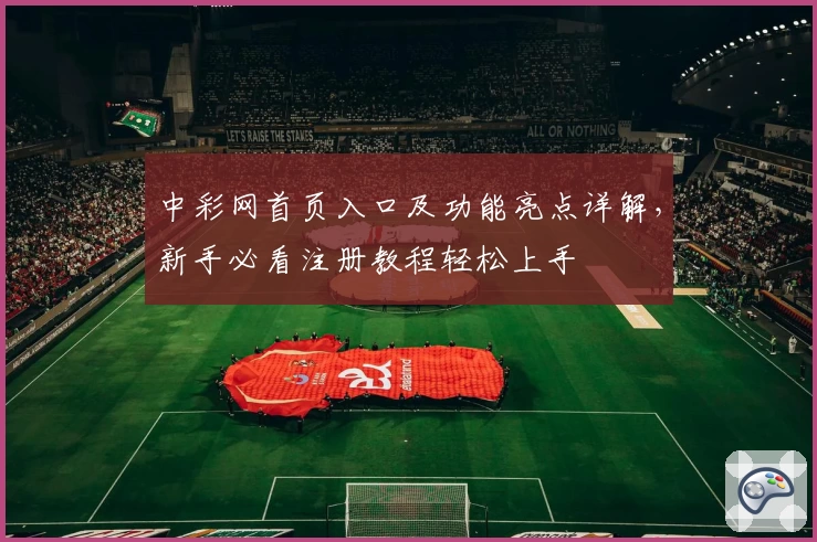 中彩网首页入口及功能亮点详解，新手必看注册教程轻松上手