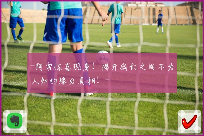 -阿常惊喜现身!揭开我们之间不为人知的缘分真相!-