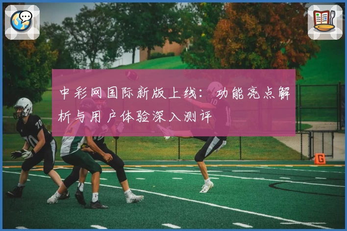 中彩网国际新版上线：功能亮点解析与用户体验深入测评
