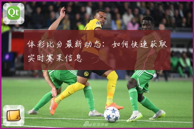 体彩比分最新动态:如何快速获取实时赛果信息