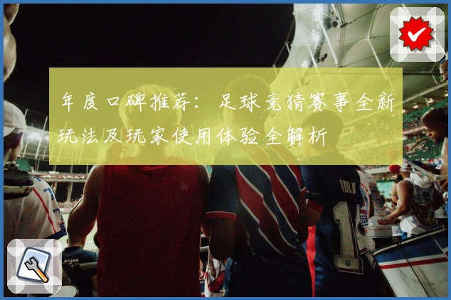 年度口碑推荐:足球竞猜赛事全新玩法及玩家使用体验全解析