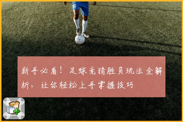 新手必看！足球竞猜胜负玩法全解析，让你轻松上手掌握技巧