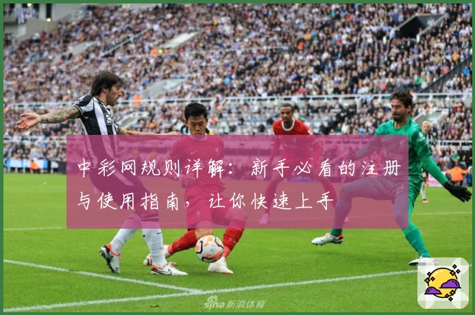 中彩网规则详解:新手必看的注册与使用指南,让你快速上手