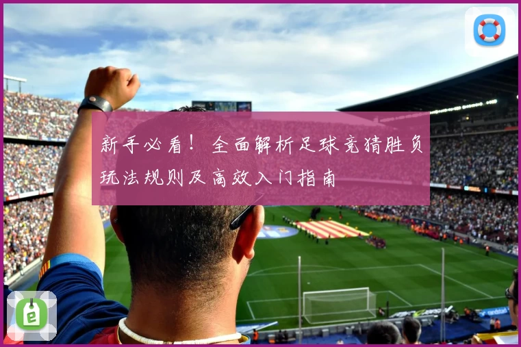 新手必看!全面解析足球竞猜胜负玩法规则及高效入门指南