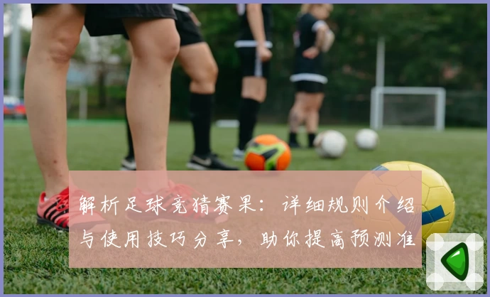 解析足球竞猜赛果：详细规则介绍与使用技巧分享，助你提高预测准确率