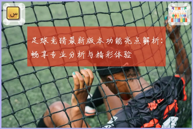 足球竞猜最新版本功能亮点解析：畅享专业分析与精彩体验