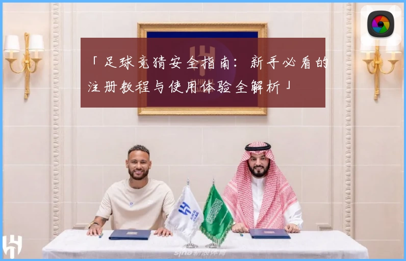 「足球竞猜安全指南：新手必看的注册教程与使用体验全解析」