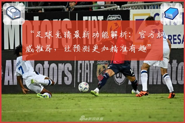 “足球竞猜最新功能解析：官方权威推荐，让预测更加精准有趣”