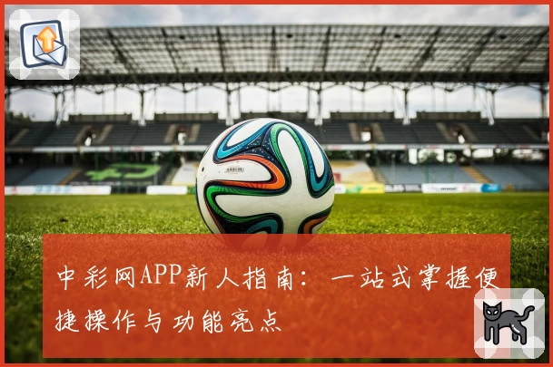 中彩网APP新人指南:一站式掌握便捷操作与功能亮点