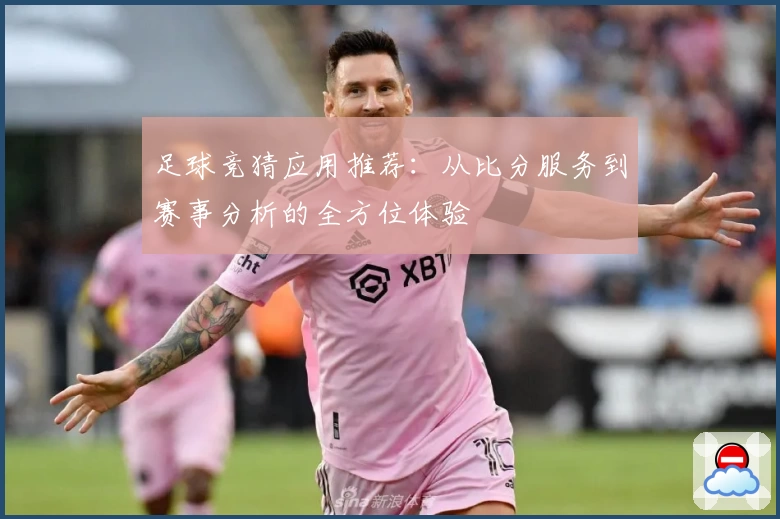足球竞猜应用推荐:从比分服务到赛事分析的全方位体验
