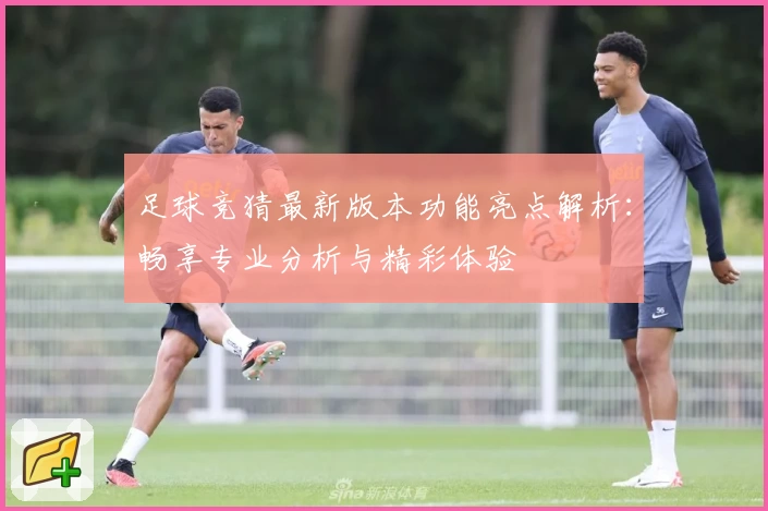 足球竞猜最新版本功能亮点解析：畅享专业分析与精彩体验