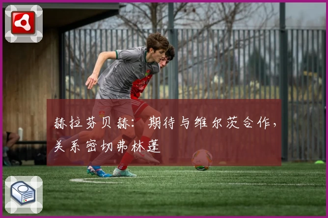 赫拉芬贝赫：期待与维尔茨合作，关系密切弗林蓬