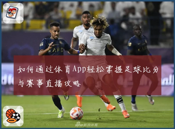 如何通过体育App轻松掌握足球比分与赛事直播攻略