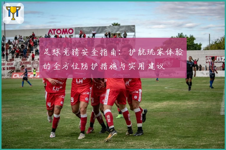 足球竞猜安全指南:护航玩家体验的全方位防护措施与实用建议