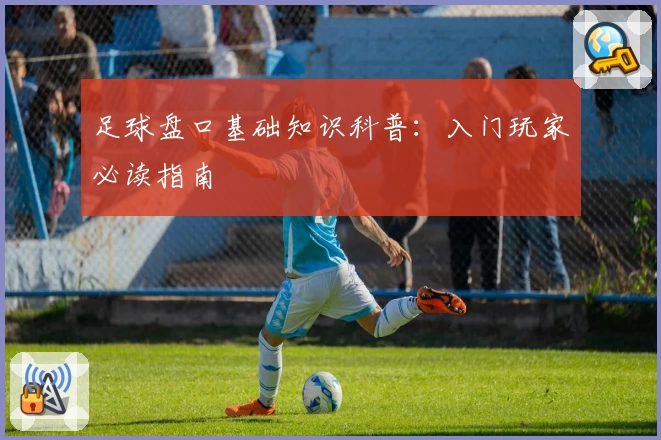 足球盘口基础知识科普:入门玩家必读指南