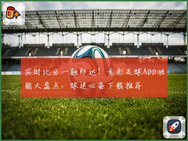 实时比分一触即达!竞彩足球App功能大盘点,球迷必备下载推荐