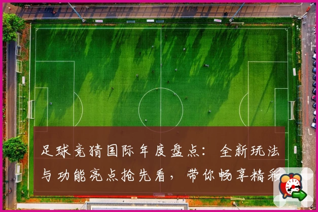 足球竞猜国际年度盘点：全新玩法与功能亮点抢先看，带你畅享精彩运动策略体验