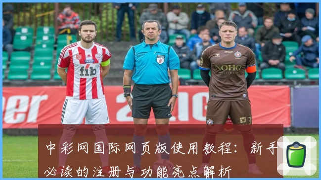 中彩网国际网页版使用教程：新手必读的注册与功能亮点解析