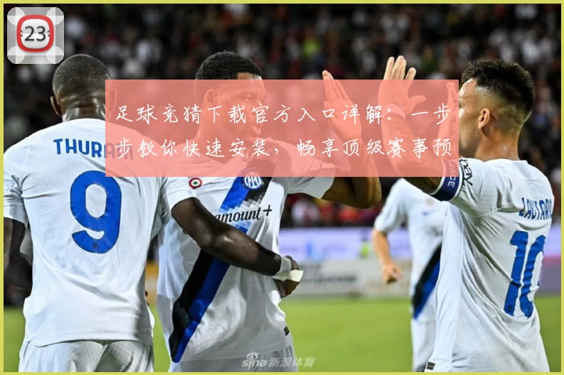 足球竞猜下载官方入口详解：一步步教你快速安装，畅享顶级赛事预测体验