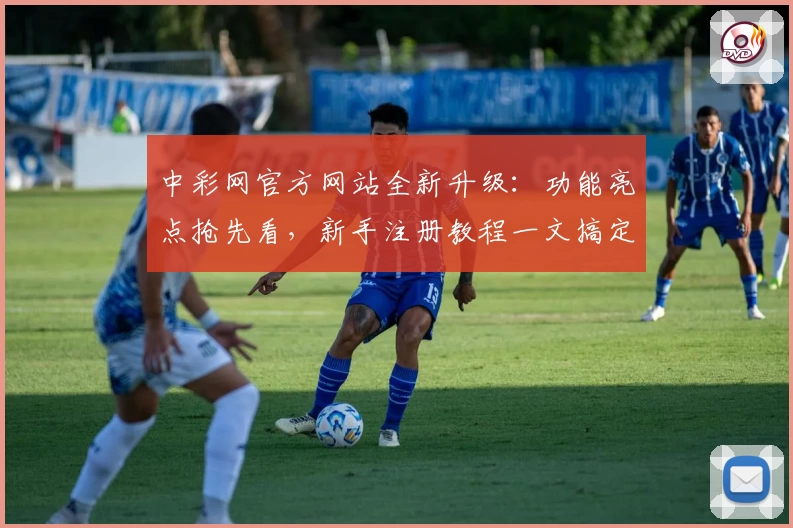 中彩网官方网站全新升级：功能亮点抢先看，新手注册教程一文搞定