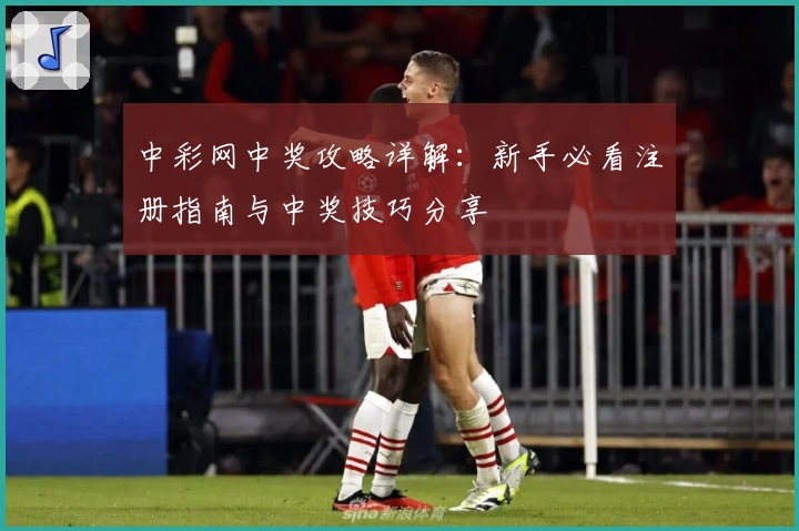 中彩网中奖攻略详解:新手必看注册指南与中奖技巧分享
